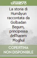Subito Disponibile La storia di Humâyun raccontata da Golbadan Begum, principessa dell‘harem Moghul