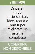 Dirigere i servizi socio-sanitari. Idee, teoria e prassi per migliorare un sistema complesso Consegna Rapida