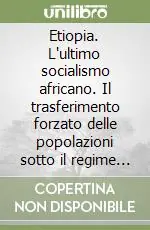 Etiopia. L‘ultimo socialismo africano. Il trasferimento forzato delle popolazioni sotto il regime di Menghistu. Una ricerca antropologica Ultimissimo Modello