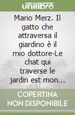 Affare Mario Merz. Il gatto che attraversa il giardino è il mio dottore-Le chat qui traverse le jardin est mon docteur