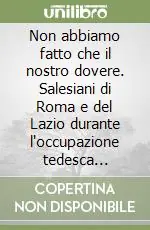 Non abbiamo fatto che il nostro dovere. Salesiani di Roma e del Lazio durante l‘occupazione tedesca (1943-1944) Pagamento Sicuro