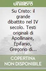 Su Cristo il grande dibattito nel IV secolo. Testi originali di Apollinaire, Epifanio, Gregorio di Nazianzo, Gregorio di Nissa... Professionale