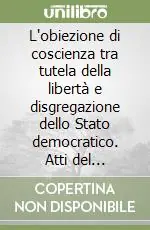 L‘obiezione di coscienza tra tutela della libertà e disgregazione dello Stato democratico. Atti del Convegno (Modena, 30 novembre-1º dicembre 1990) Solo Oggi