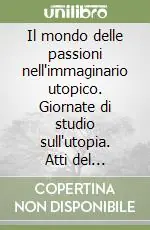 Offerta Limitata Il mondo delle passioni nell‘immaginario utopico. Giornate di studio sull‘utopia. Atti del Convegno (Macerata, 26-27 maggio 1995)
