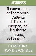 Spedito Oggi Il nuovo ruolo dell‘aeroporto. L‘attività dell‘unione europea, del legislatore italiano, dell‘autorità garante, della concorrenza e del mercato. Atti del Convegno