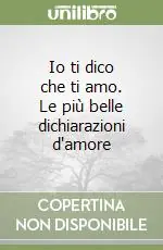 Novità Io ti dico che ti amo. Le più belle dichiarazioni d‘amore