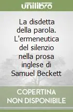 Subito Disponibile La disdetta della parola. L‘ermeneutica del silenzio nella prosa inglese di Samuel Beckett