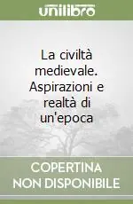 Non Perdere La civiltà medievale. Aspirazioni e realtà di un‘epoca