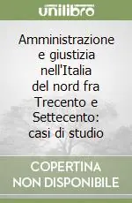Amministrazione e giustizia nell‘Italia del nord fra Trecento e Settecento casi di studio Compra Adesso