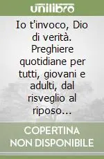 Io t‘invoco, Dio di verità. Preghiere quotidiane per tutti, giovani e adulti, dal risveglio al riposo notturno Ultimissimo Modello