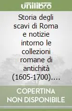 Storia degli scavi di Roma e notizie intorno le collezioni romane di antichità (1605-1700). Vol. 5 Dalla elezione di Paolo V alla morte di Innocenzo XII (16 Maggio 1605 Ultimissimo Modello