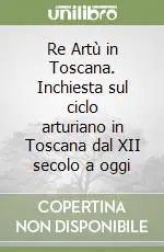 Re Artù in Toscana. Inchiesta sul ciclo arturiano in Toscana dal XII secolo a oggi Prezzo Scontato