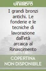 I grandi bronzi antichi. Le fonderie e le tecniche di lavorazione dall‘età arcaica al Rinascimento Prezzo Scontato