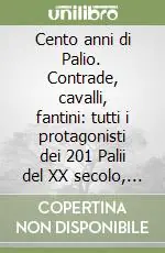 Compra Adesso Cento anni di Palio. Contrade, cavalli, fantini tutti i protagonisti dei 201 Palii del XX secolo, dal 2 luglio 1900 al 16 agosto 1999