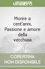 Non Perdere Morire a cent‘anni. Passione e amore della vecchiaia