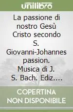 Solo Oggi La passione di nostro Gesù Cristo secondo S. Giovanni-Johannes passion. Musica di J. S. Bach. Ediz. bilingue