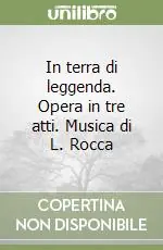 Ultimissimo Modello In terra di leggenda. Opera in tre atti. Musica di L. Rocca