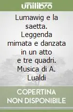 Lumawig e la saetta. Leggenda mimata e danzata in un atto e tre quadri. Musica di A. Lualdi Compra Oggi Stesso