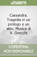 Cassandra. Tragedia in un prologo e un atto. Musica di V. Gnecchi Professionale