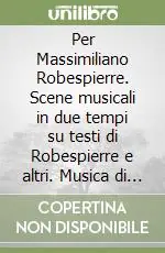 Per Massimiliano Robespierre. Scene musicali in due tempi su testi di Robespierre e altri. Musica di G. Manzoni Ultime Pezzi