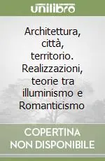 Architettura, città, territorio. Realizzazioni, teorie tra illuminismo e Romanticismo Compra Adesso