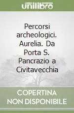 Percorsi archeologici. Aurelia. Da Porta S. Pancrazio a Civitavecchia Offerta Limitata