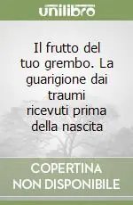 Novità Il frutto del tuo grembo. La guarigione dai traumi ricevuti prima della nascita
