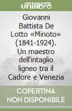 Giovanni Battista De Lotto «Minoto» (1841-1924). Un maestro dell‘intaglio ligneo tra il Cadore e Venezia Subito Disponibile