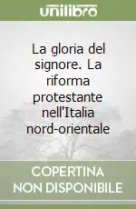 Quantità Limitata La gloria del signore. La riforma protestante nell‘Italia nord-orientale