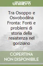 Tra Osoppo e Osvobodilna Fronta Fonti e problemi di storia della resistenza nel goriziano Prezzo Scontato