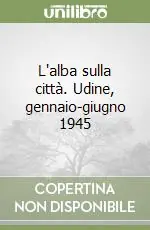 Quantità Limitata L‘alba sulla città. Udine, gennaio-giugno 1945