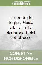 Tesori tra le foglie . Guida alla raccolta dei prodotti del sottobosco Quantità Limitata