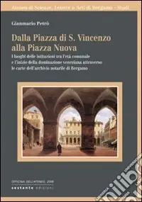 Novità Dalla Piazza di S. Vincenzo alla Piazza Nuova. I luoghi delle istituzioni tra l‘età comunale e l‘inizio della dominazione veneziana attraverso le carte...