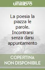 La poesia la piazza le parole. Incontrarsi senza darsi appuntamento Prezzo Basso