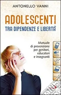 Adolescenti tra dipendenze e libertà. Manuale di prevenzione per genitori, educatori e insegnanti Pagamento Sicuro