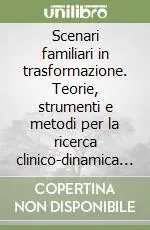 Scenari familiari in trasformazione. Teorie, strumenti e metodi per la ricerca clinico-dinamica e psicosociale sulle famiglie e le genitorialità Nuova Collezione