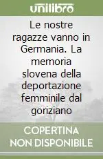 Nuova Collezione Le nostre ragazze vanno in Germania. La memoria slovena della deportazione femminile dal goriziano