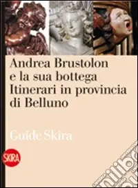 Andrea Brustolon e la sua bottega. Itinerari in provincia di Belluno Promozione