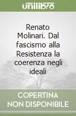 Miglior Prezzo Renato Molinari. Dal fascismo alla Resistenza la coerenza negli ideali