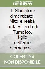 Il Gladiatore dimenticato. Mito e realtà nella vicenda di Tumelico, figlio dell‘eroe germanico Arminio Compra Online