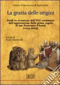 La Grazia delle origini. Studi in occasione dell‘VIII centenario dell‘approvazione della prima regola di san Francesco d‘Assisi (1209-2009) Occasione Imperdibile