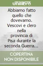 Abbiamo fatto quello che dovevamo. Vescovi e clero nella provincia di Pisa durante la seconda Guerra Mondiale Consegna Rapida