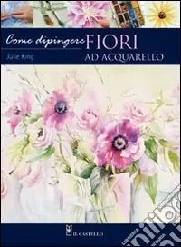 Come dipingere i fiori. Acquarello. Ediz. illustrata Super Prezzo