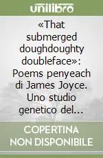 Di Tendenza «That submerged doughdoughty doubleface» Poems penyeach di James Joyce. Uno studio genetico del «volto nascosto» di Joyce