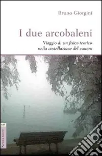 Professionale I due arcobaleni. Viaggio di un fisico teorico nella costellazione del cancro