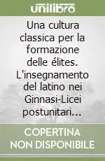 Offerta Del Giorno Una cultura classica per la formazione delle élites. L‘insegnamento del latino nei Ginnasi-Licei postunitari attraverso l‘inchiesta Scialoja sull‘istruzione...