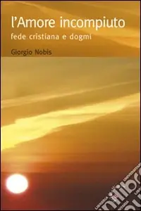 L‘amore incompiuto. Fede cristiana e dogmi Prezzo Scontato