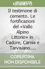 Vendita Finale Il testimone di cemento. Le fortificazioni del «Vallo Alpino Littorio» in Cadore, Carnia e Tarvisiano. Con CD-ROM
