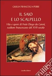 Il saio e lo scalpello. Vita e opere di frate Diego da Careri, scultore francescano del XVII secolo Bestseller