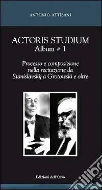 Actoris studium album. Vol. 1 Processo e composizione nella recitazione da Stanislavskij a Grotowski e oltre Ultimissimo Modello